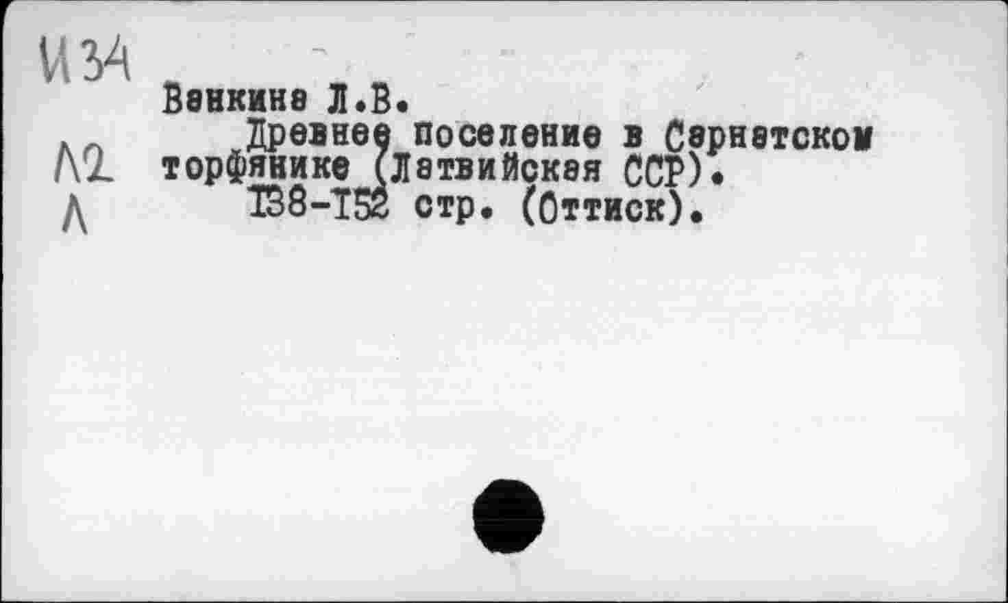 ﻿VBA
M h
В8НКИН8 Л.В.
Древнее поселение в Сврнвтском торфянике (Латвийская ССР).
IB8-T52 стр. (Оттиск).